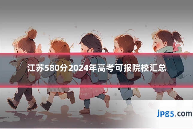 江苏580分2024年高考可报院校汇总