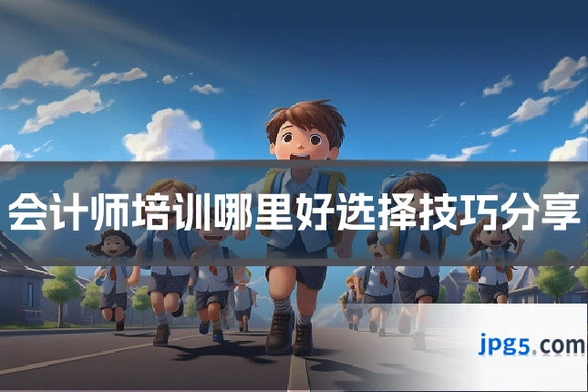 会计师培训哪里好选择技巧分享