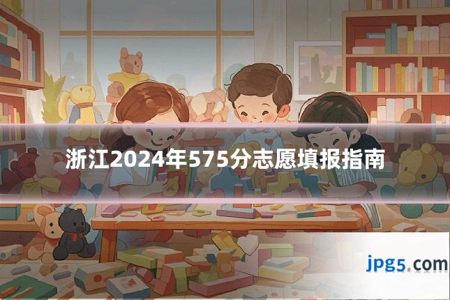 浙江2024年575分志愿填报指南