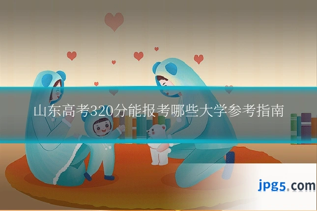 山东高考320分能报考哪些大学参考指南