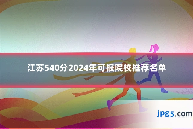 江苏540分2024年可报院校推荐名单