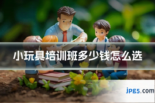 小玩具培训班多少钱怎么选