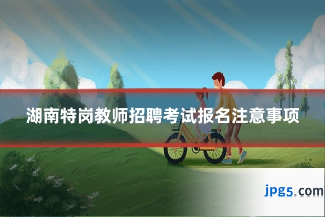 湖南特岗教师招聘考试报名注意事项