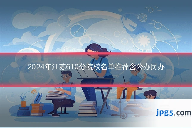 2024年江苏610分院校名单推荐含公办民办