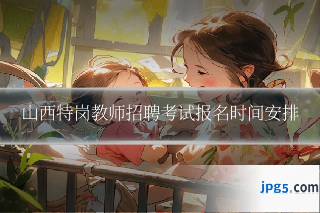 山西特岗教师招聘考试报名时间安排