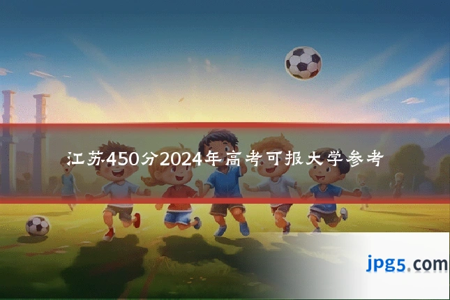 江苏450分2024年高考可报大学参考