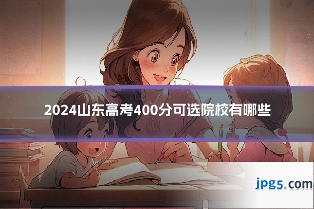 2024山东高考400分可选院校有哪些