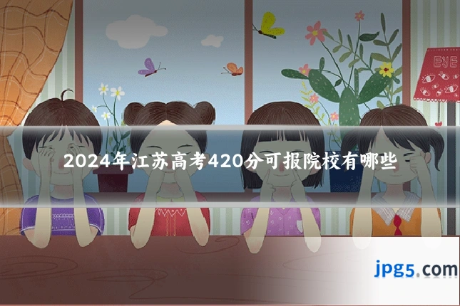 2024年江苏高考420分可报院校有哪些