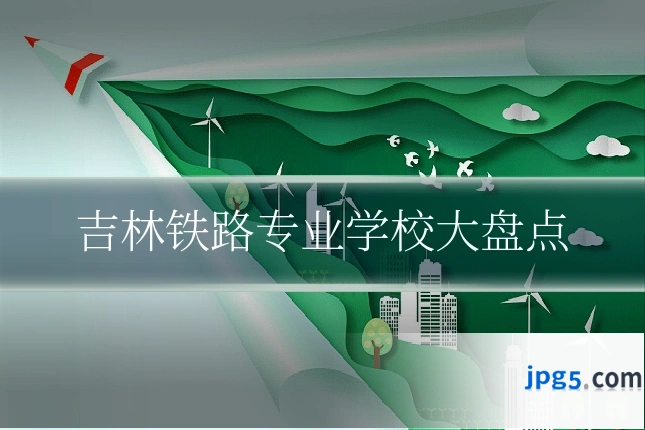 吉林铁路专业学校大盘点