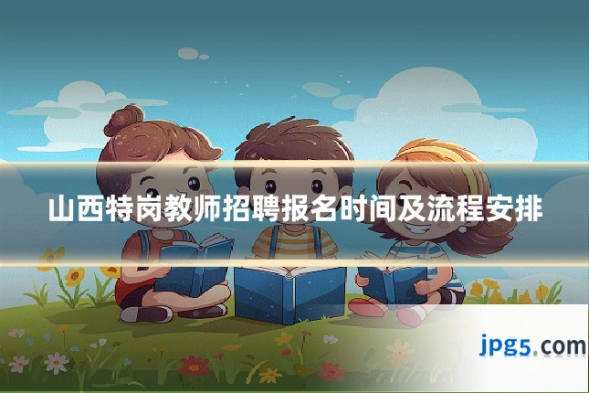 山西特岗教师招聘报名时间及流程安排