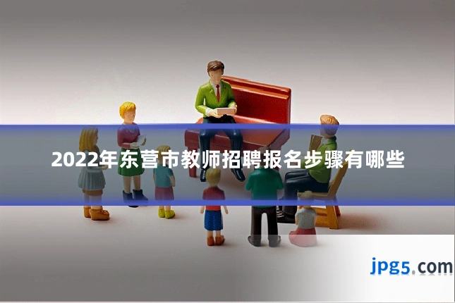 2022年东营市教师招聘报名步骤有哪些