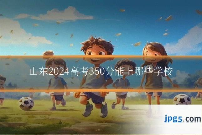 山东2024高考350分能上哪些学校
