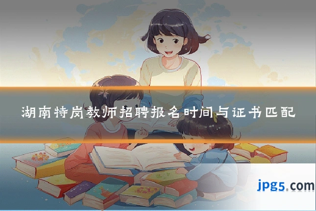 湖南特岗教师招聘报名时间与证书匹配