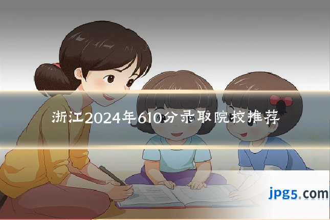 浙江2024年610分录取院校推荐
