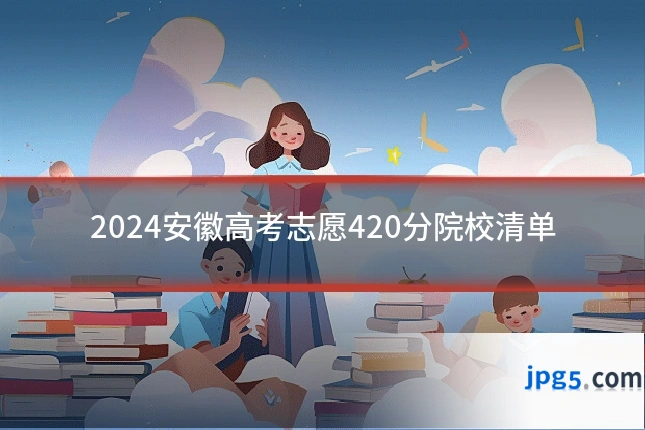 2024安徽高考志愿420分院校清单