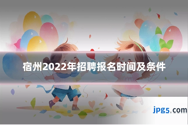 宿州2022年招聘报名时间及条件