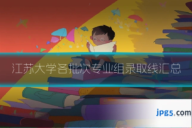 江苏大学各批次专业组录取线汇总
