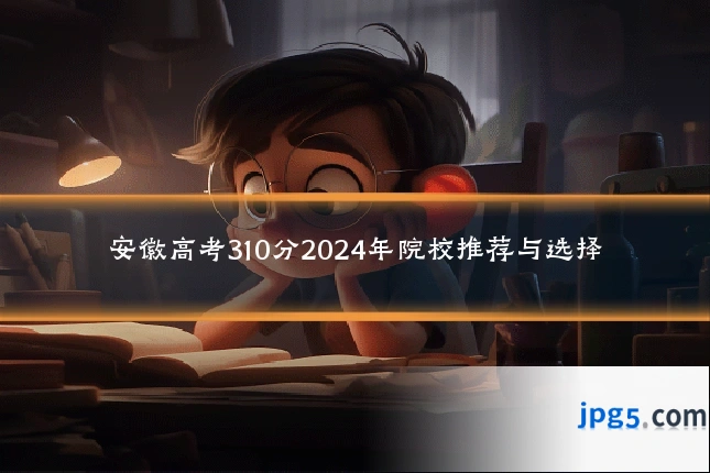 安徽高考310分2024年院校推荐与选择