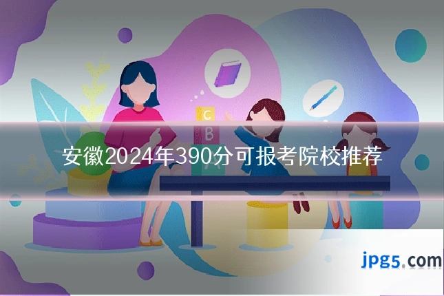 安徽2024年390分可报考院校推荐