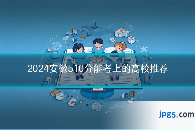 2024安徽510分能考上的高校推荐
