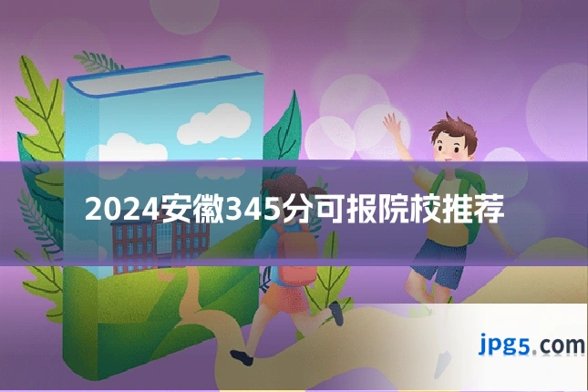 2024安徽345分可报院校推荐