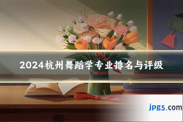 2024杭州舞蹈学专业排名与评级