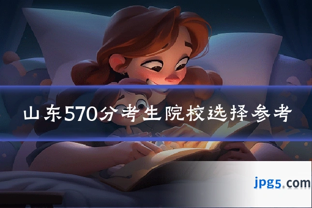 山东570分考生院校选择参考