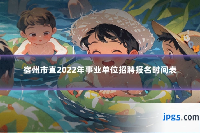 宿州市直2022年事业单位招聘报名时间表