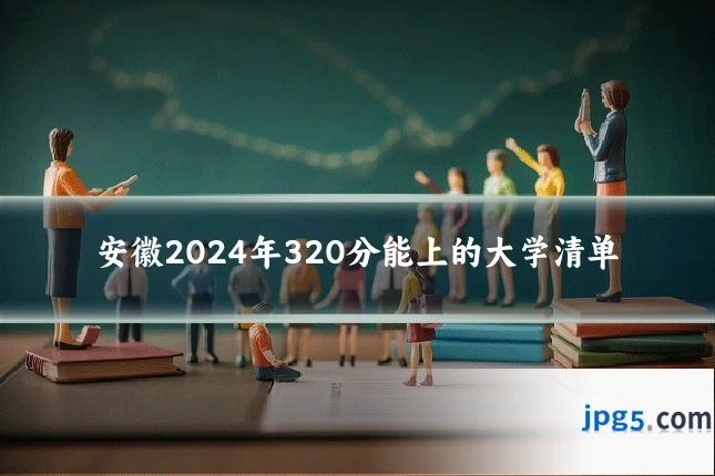 安徽2024年320分能上的大学清单