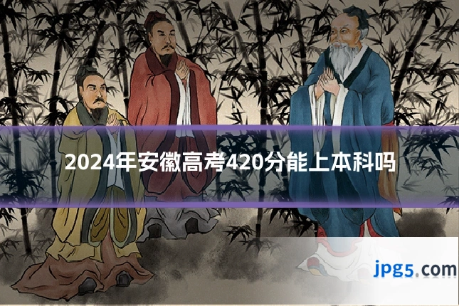 2024年安徽高考420分能上本科吗