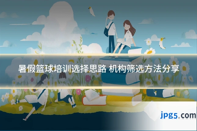 暑假篮球培训选择思路 机构筛选方法分享