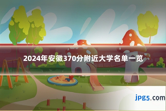 2024年安徽370分附近大学名单一览