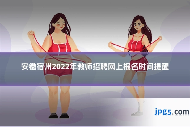 安徽宿州2022年教师招聘网上报名时间提醒