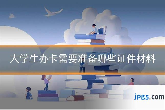 大学生办卡需要准备哪些证件材料