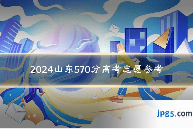 2024山东570分高考志愿参考