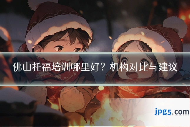 佛山托福培训哪里好？机构对比与建议