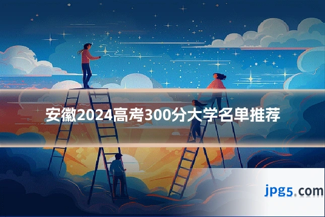 安徽2024高考300分大学名单推荐