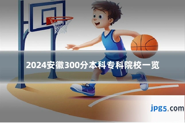 2024安徽300分本科专科院校一览