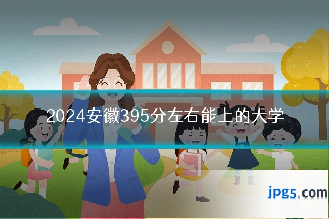 2024安徽395分左右能上的大学