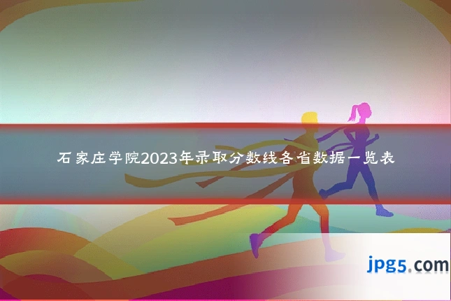 石家庄学院2023年录取分数线各省数据一览表