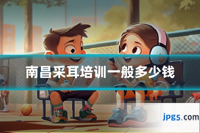 南昌采耳培训一般多少钱