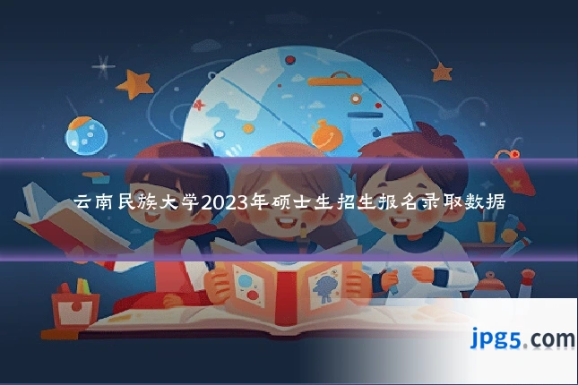 云南民族大学2023年硕士生招生报名录取数据