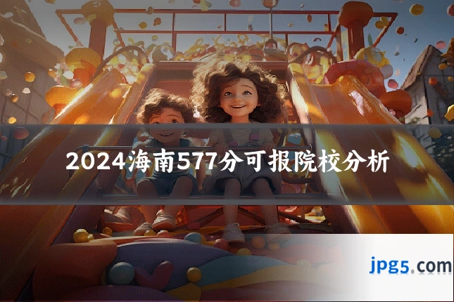 2024海南577分可报院校分析