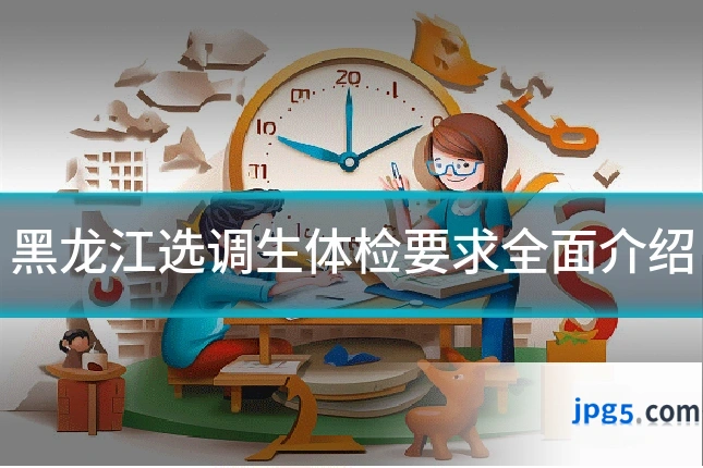 黑龙江选调生体检要求全面介绍