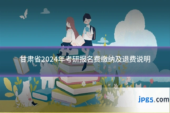 甘肃省2024年考研报名费缴纳及退费说明