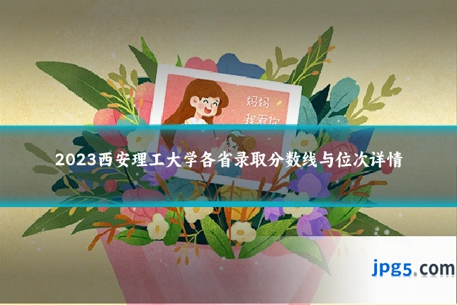 2023西安理工大学各省录取分数线与位次详情