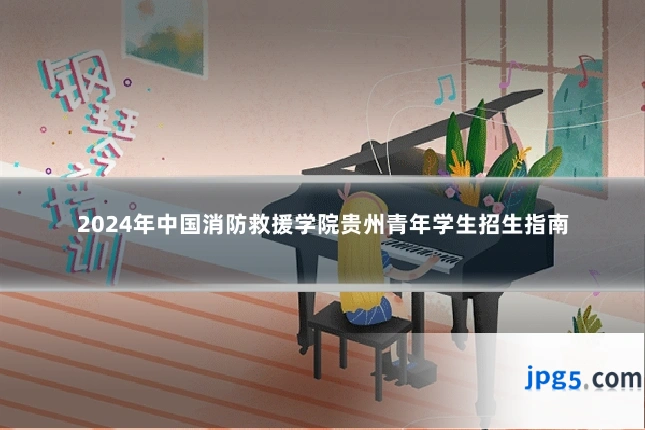 2024年中国消防救援学院贵州青年学生招生指南