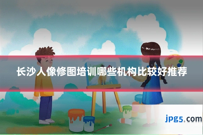 长沙人像修图培训哪些机构比较好推荐