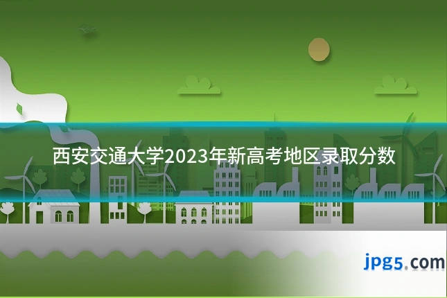 西安交通大学2023年新高考地区录取分数