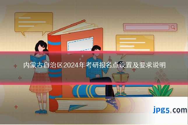 内蒙古自治区2024年考研报名点设置及要求说明